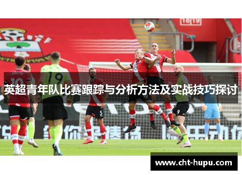 英超青年队比赛跟踪与分析方法及实战技巧探讨