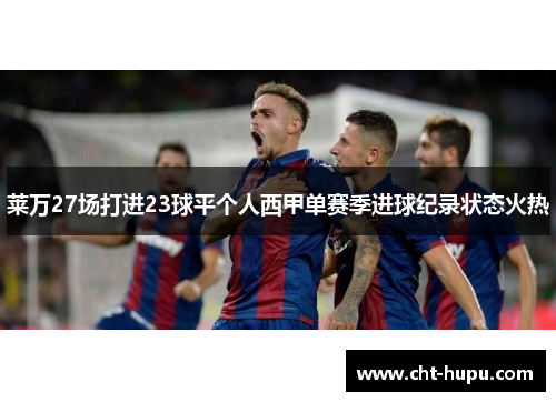 莱万27场打进23球平个人西甲单赛季进球纪录状态火热 莱万27场打进23球平个人西甲单赛季进球纪录状态火热