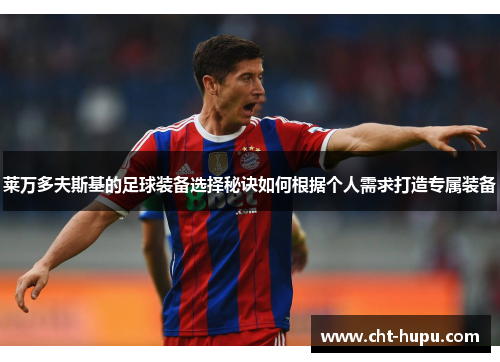 莱万多夫斯基的足球装备选择秘诀如何根据个人需求打造专属装备