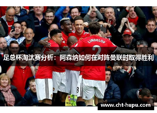 足总杯淘汰赛分析：阿森纳如何在对阵曼联时取得胜利
