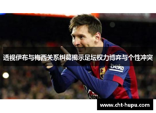 透视伊布与梅西关系纠葛揭示足坛权力博弈与个性冲突