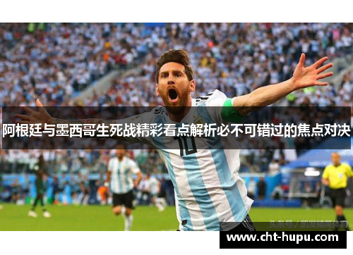 阿根廷与墨西哥生死战精彩看点解析必不可错过的焦点对决