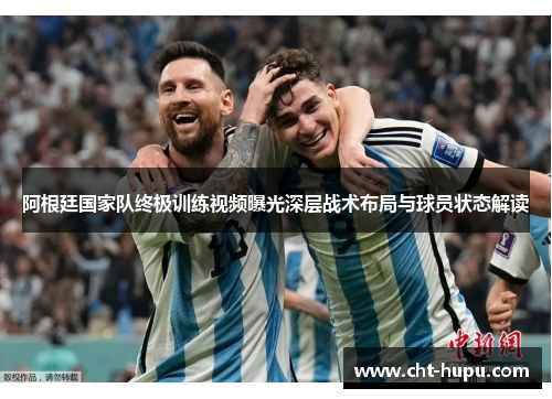 阿根廷国家队终极训练视频曝光深层战术布局与球员状态解读