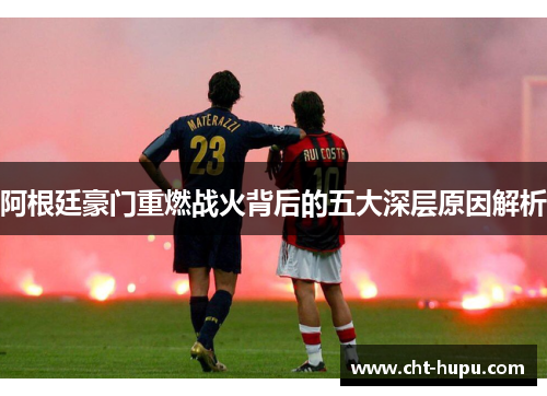 阿根廷豪门重燃战火背后的五大深层原因解析