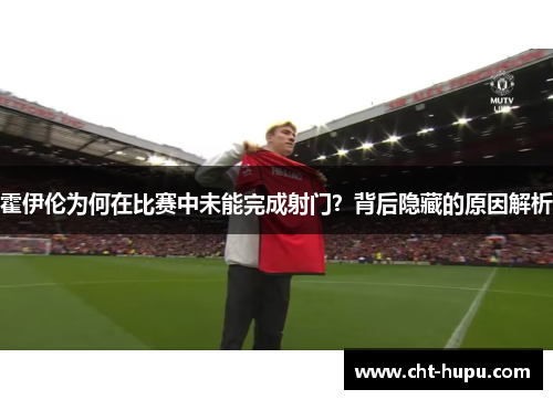 霍伊伦为何在比赛中未能完成射门?背后隐藏的原因解析 霍伊伦为何在比赛中未能完成射门?背后隐藏的原因解析