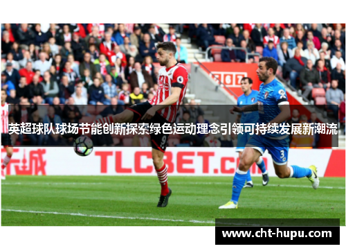 英超球队球场节能创新探索绿色运动理念引领可持续发展新潮流 英超球队球场节能创新探索绿色运动理念引领可持续发展新潮流