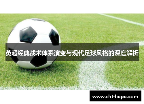 英超经典战术体系演变与现代足球风格的深度解析 英超经典战术体系演变与现代足球风格的深度解析