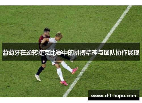 葡萄牙在逆转捷克比赛中的拼搏精神与团队协作展现