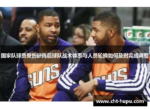 国家队球员受伤缺阵后球队战术体系与人员轮换如何及时完成调整