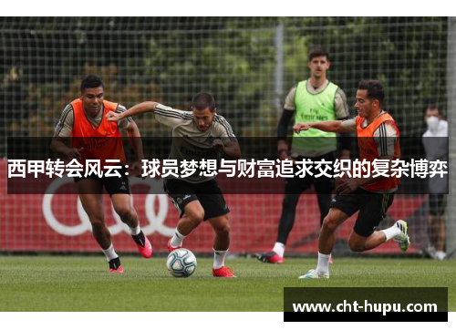 西甲转会风云：球员梦想与财富追求交织的复杂博弈