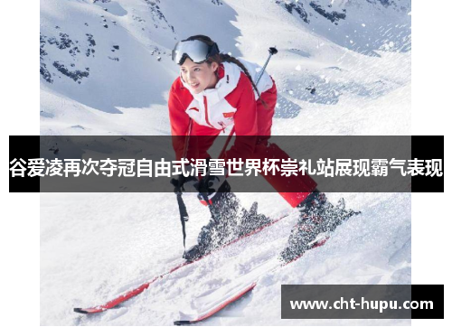 谷爱凌再次夺冠自由式滑雪世界杯崇礼站展现霸气表现