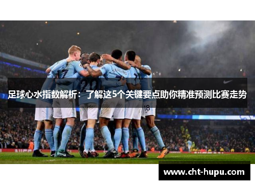 足球心水指数解析：了解这5个关键要点助你精准预测比赛走势