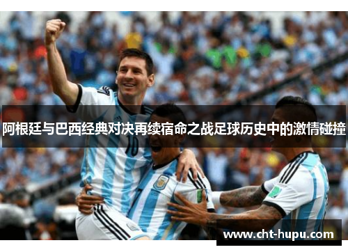 阿根廷与巴西经典对决再续宿命之战足球历史中的激情碰撞