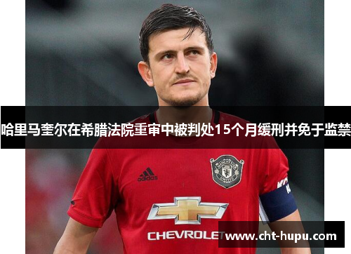 哈里马奎尔在希腊法院重审中被判处15个月缓刑并免于监禁