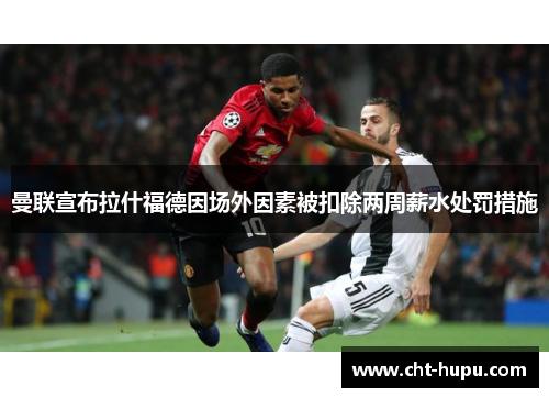 曼联宣布拉什福德因场外因素被扣除两周薪水处罚措施