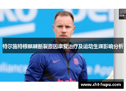 特尔施特根髌腱断裂原因康复治疗及运动生涯影响分析