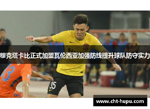 穆克塔卡比正式加盟瓦伦西亚加强防线提升球队防守实力