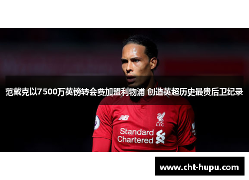范戴克以7500万英镑转会费加盟利物浦 创造英超历史最贵后卫纪录 范戴克以7500万英镑转会费加盟利物浦 创造英超历史最贵后卫纪录