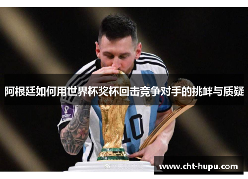 阿根廷如何用世界杯奖杯回击竞争对手的挑衅与质疑 阿根廷如何用世界杯奖杯回击竞争对手的挑衅与质疑