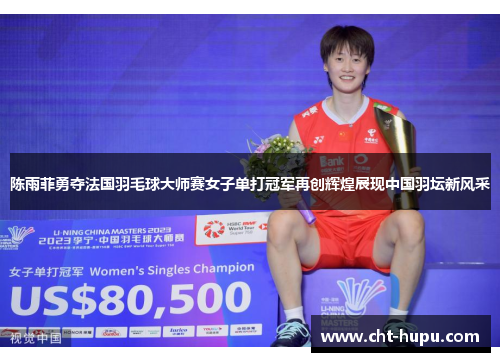 陈雨菲勇夺法国羽毛球大师赛女子单打冠军再创辉煌展现中国羽坛新风采