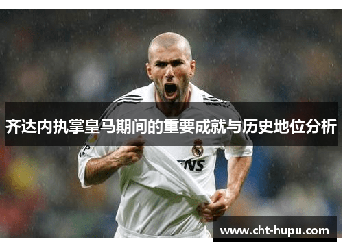 齐达内执掌皇马期间的重要成就与历史地位分析