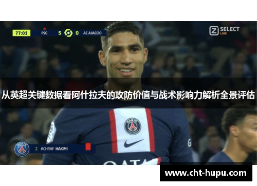 从英超关键数据看阿什拉夫的攻防价值与战术影响力解析全景评估