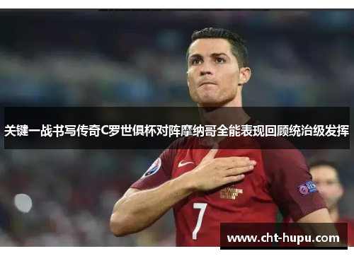 关键一战书写传奇C罗世俱杯对阵摩纳哥全能表现回顾统治级发挥