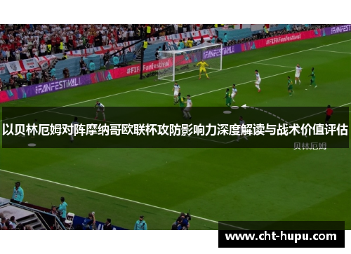 以贝林厄姆对阵摩纳哥欧联杯攻防影响力深度解读与战术价值评估