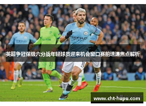 英超争冠保级六分战年轻球员迎来机会窗口赛前速递焦点解析