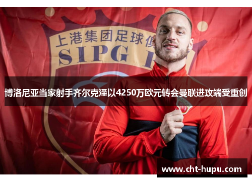 博洛尼亚当家射手齐尔克泽以4250万欧元转会曼联进攻端受重创 博洛尼亚当家射手齐尔克泽以4250万欧元转会曼联进攻端受重创