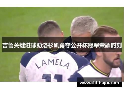 吉鲁关键进球助洛杉矶勇夺公开杯冠军荣耀时刻 吉鲁关键进球助洛杉矶勇夺公开杯冠军荣耀时刻