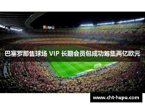 巴塞罗那售球场 VIP 长期会员包成功筹集两亿欧元 巴塞罗那售球场 VIP 长期会员包成功筹集两亿欧元