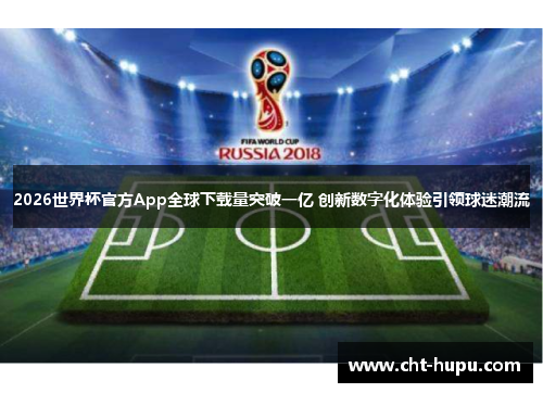 2026世界杯官方App全球下载量突破一亿 创新数字化体验引领球迷潮流 2026世界杯官方App全球下载量突破一亿 创新数字化体验引领球迷潮流