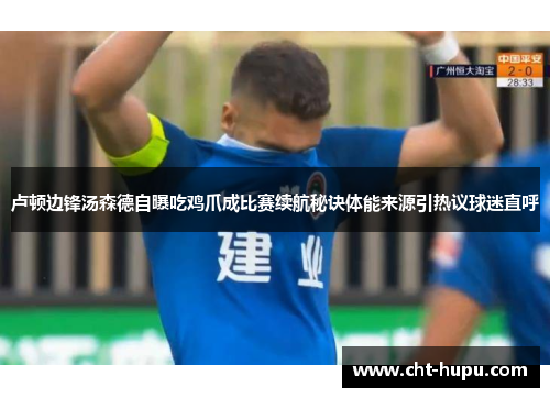 卢顿边锋汤森德自曝吃鸡爪成比赛续航秘诀体能来源引热议球迷直呼