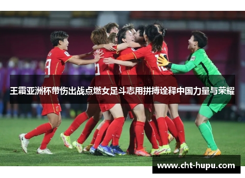 王霜亚洲杯带伤出战点燃女足斗志用拼搏诠释中国力量与荣耀 王霜亚洲杯带伤出战点燃女足斗志用拼搏诠释中国力量与荣耀