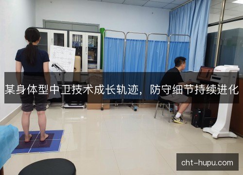 某身体型中卫技术成长轨迹,防守细节持续进化 某身体型中卫技术成长轨迹,防守细节持续进化